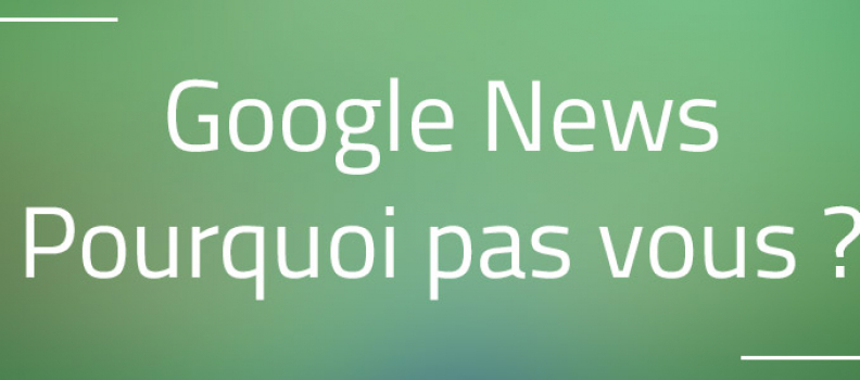 Google News : Et si vous diffusiez vos publications sur Google Actualités ?